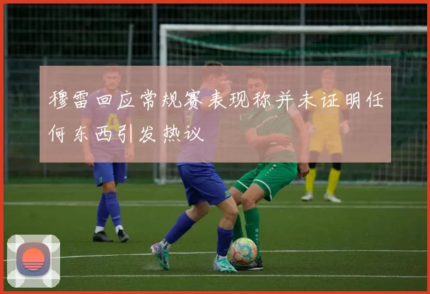 穆雷回应常规赛表现称并未证明任何东西引发热议