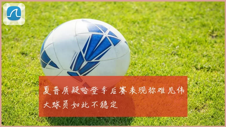 夏普质疑哈登季后赛表现称难见伟大球员如此不稳定