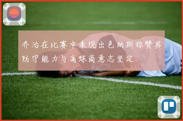 乔治在比赛中表现出色纳斯称赞其防守能力与高球商意志坚定