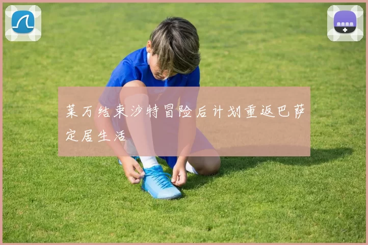 莱万结束沙特冒险后计划重返巴萨定居生活