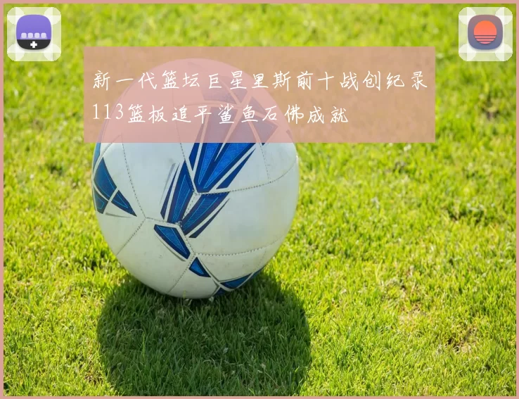 新一代篮坛巨星里斯前十战创纪录113篮板追平鲨鱼石佛成就