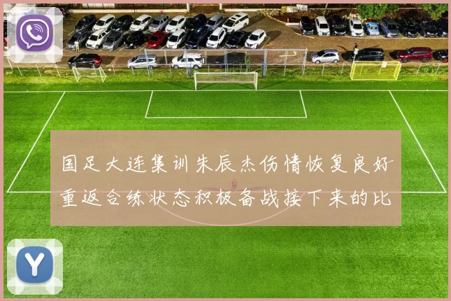 国足大连集训朱辰杰伤情恢复良好重返合练状态积极备战接下来的比赛