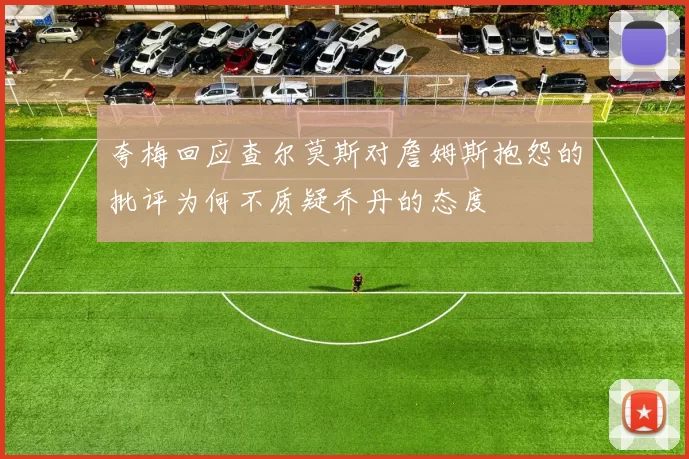 夸梅回应查尔莫斯对詹姆斯抱怨的批评为何不质疑乔丹的态度