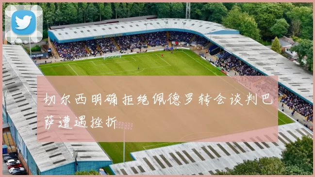 切尔西明确拒绝佩德罗转会谈判巴萨遭遇挫折