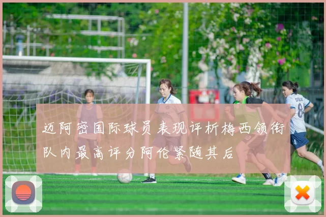 迈阿密国际球员表现评析梅西领衔队内最高评分阿伦紧随其后