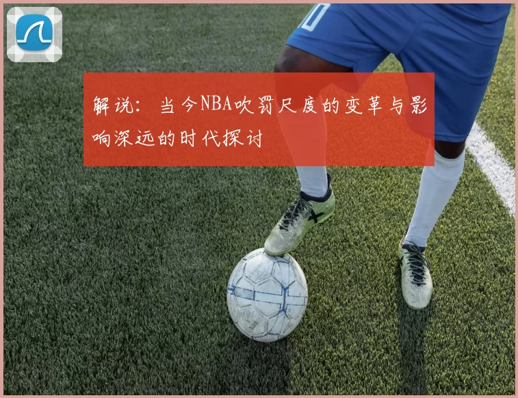 解说：当今NBA吹罚尺度的变革与影响深远的时代探讨