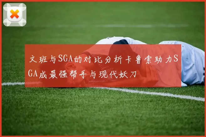 文班与SGA的对比分析卡鲁索助力SGA成最强帮手与现代妖刀