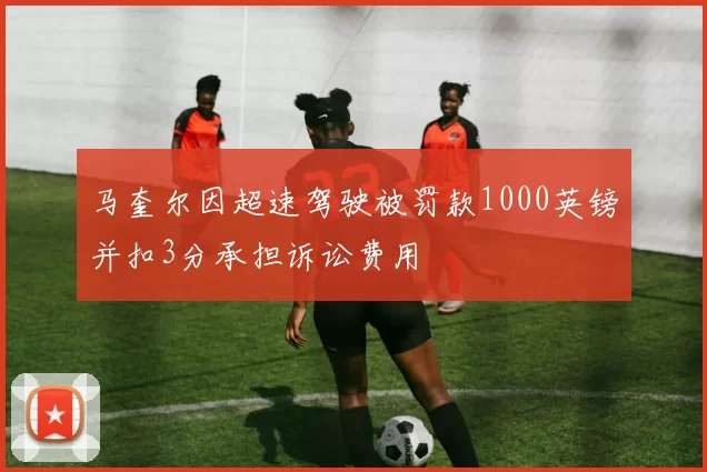 马奎尔因超速驾驶被罚款1000英镑并扣3分承担诉讼费用