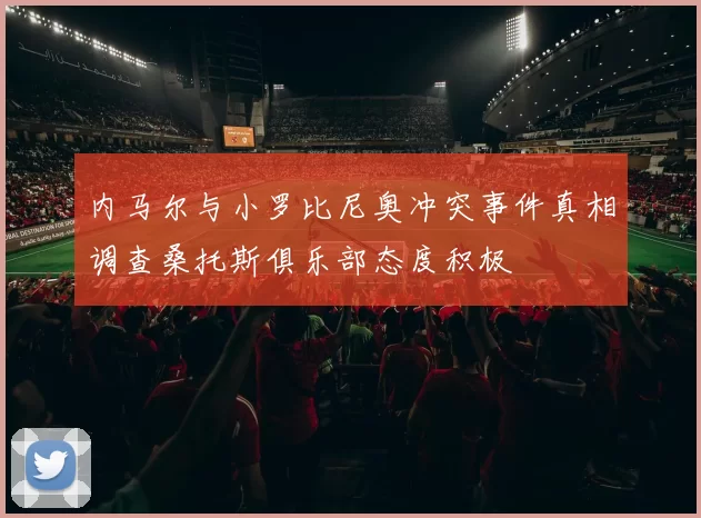 内马尔与小罗比尼奥冲突事件真相调查桑托斯俱乐部态度积极