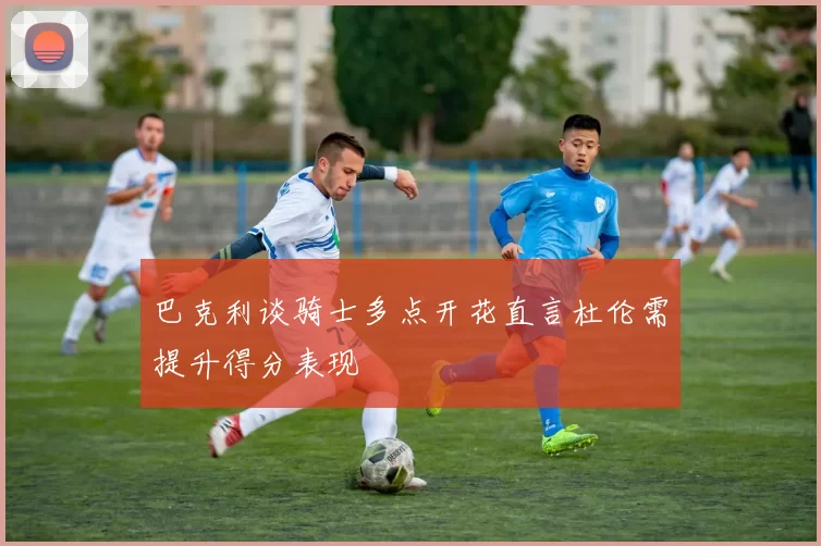 巴克利谈骑士多点开花直言杜伦需提升得分表现