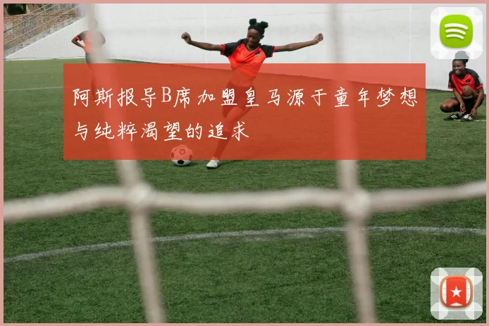 阿斯报导B席加盟皇马源于童年梦想与纯粹渴望的追求