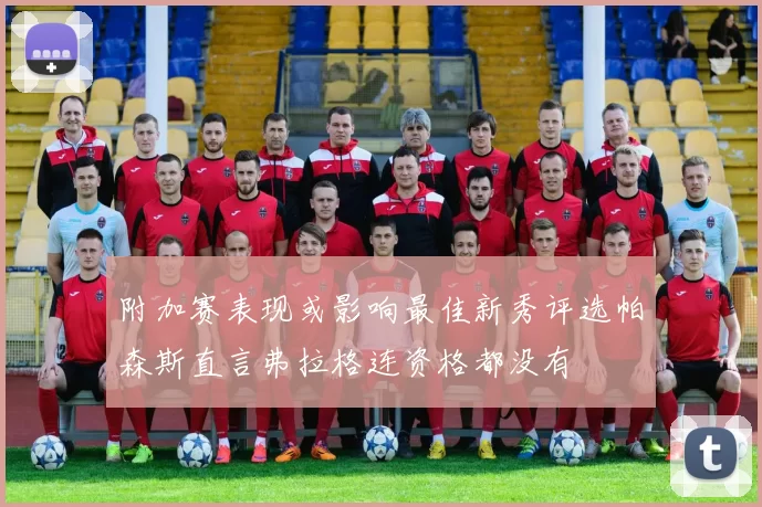 附加赛表现或影响最佳新秀评选帕森斯直言弗拉格连资格都没有
