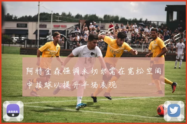 阿特金森强调米切尔需在宽松空间中接球以提升半场表现
