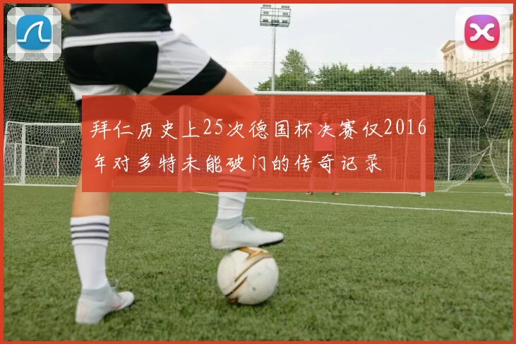拜仁历史上25次德国杯决赛仅2016年对多特未能破门的传奇记录