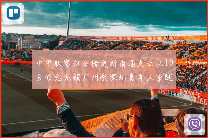 中甲联赛积分榜更新南通支云以10分领先无锡广州豹深圳青年人紧随其后
