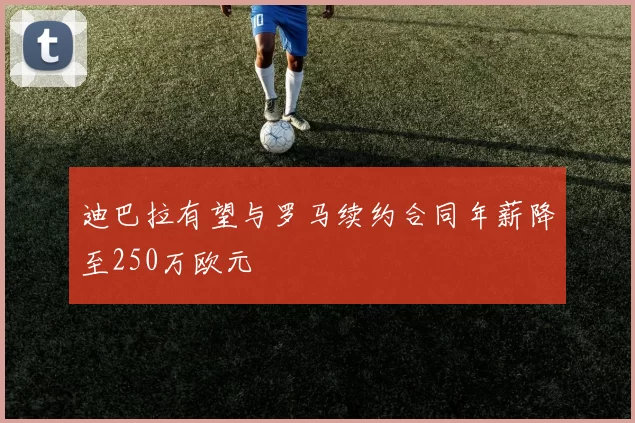 迪巴拉有望与罗马续约合同年薪降至250万欧元