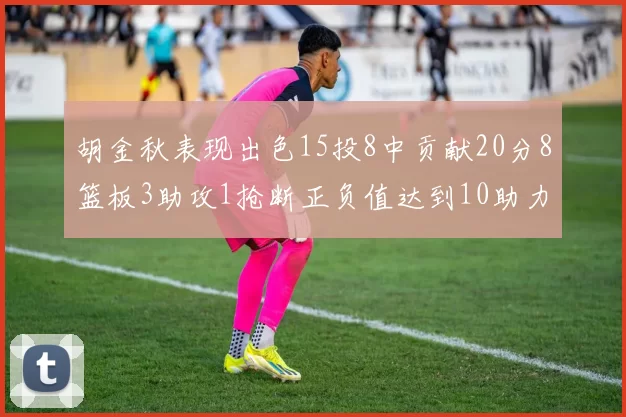 胡金秋表现出色15投8中贡献20分8篮板3助攻1抢断正负值达到10助力球队胜利