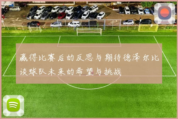 赢得比赛后的反思与期待德泽尔比谈球队未来的希望与挑战