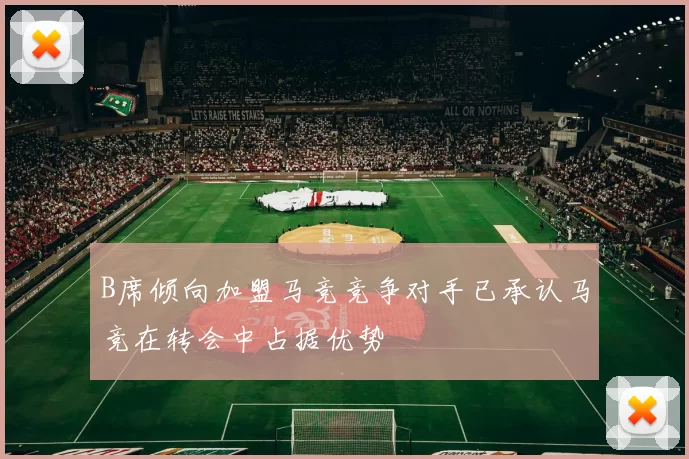 B席倾向加盟马竞竞争对手已承认马竞在转会中占据优势