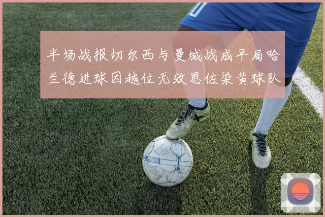 半场战报切尔西与曼城战成平局哈兰德进球因越位无效恩佐染黄球队表现低迷