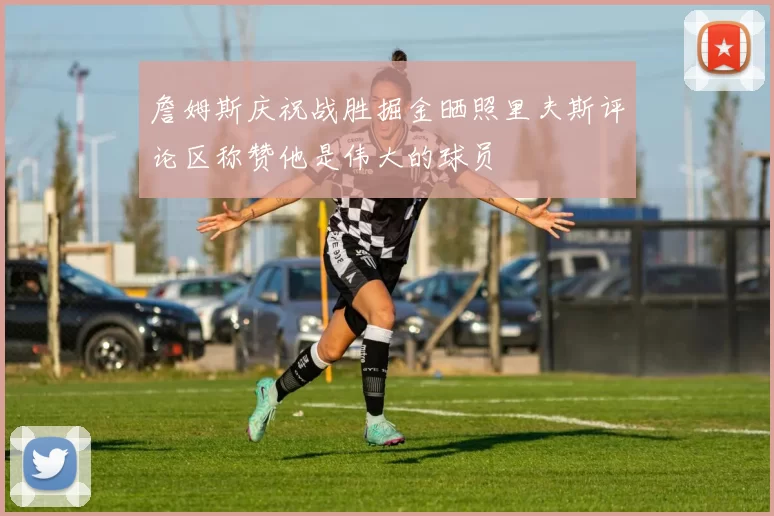 詹姆斯庆祝战胜掘金晒照里夫斯评论区称赞他是伟大的球员